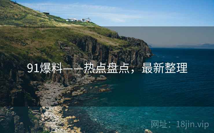 91爆料——热点盘点，最新整理