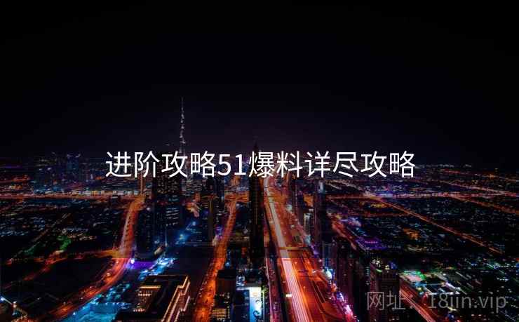 进阶攻略51爆料详尽攻略