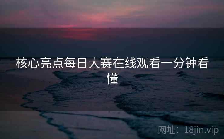核心亮点每日大赛在线观看一分钟看懂