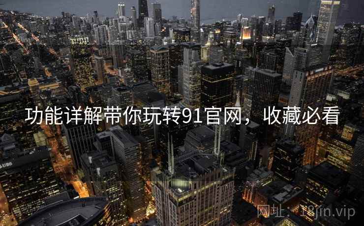 功能详解带你玩转91官网，收藏必看