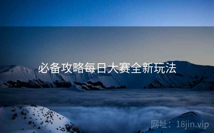 必备攻略每日大赛全新玩法