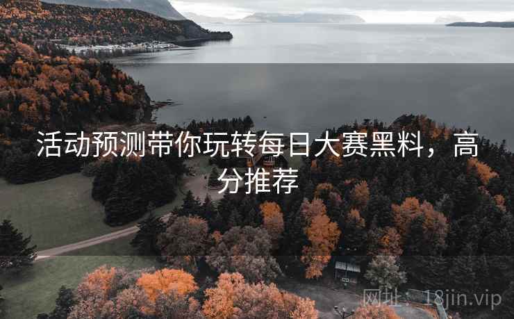 活动预测带你玩转每日大赛黑料，高分推荐