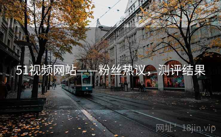 51视频网站——粉丝热议，测评结果