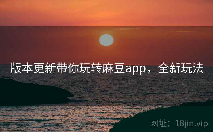 版本更新带你玩转麻豆app，全新玩法