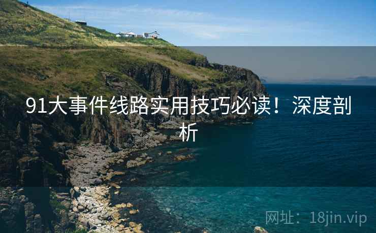 91大事件线路实用技巧必读！深度剖析