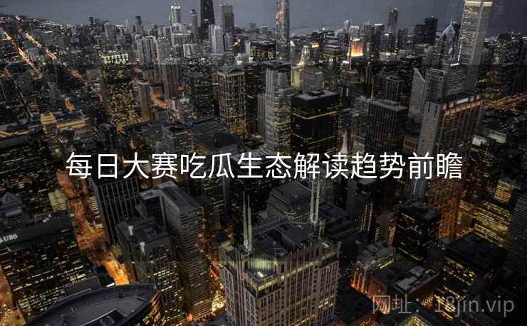 每日大赛吃瓜生态解读趋势前瞻
