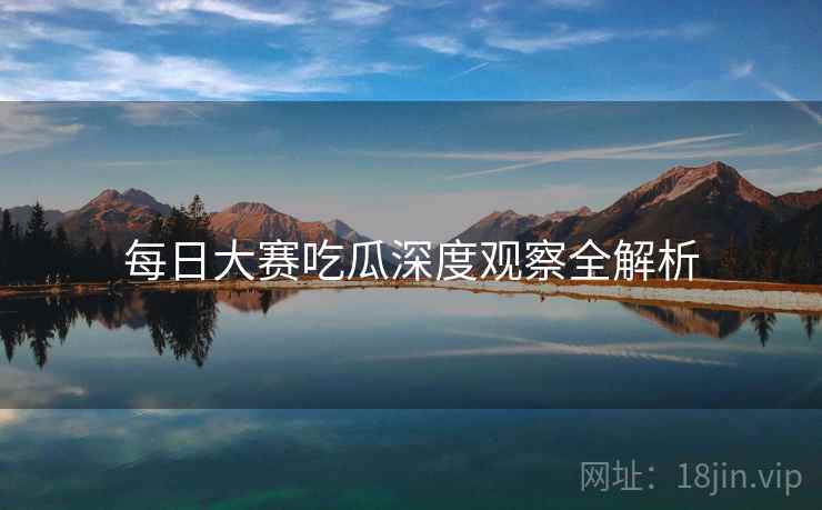 每日大赛吃瓜深度观察全解析