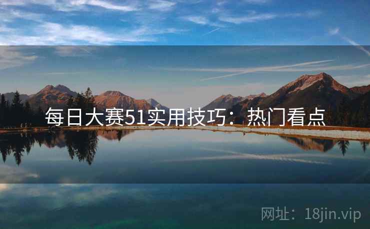 每日大赛51实用技巧：热门看点