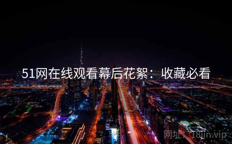 51网在线观看幕后花絮：收藏必看