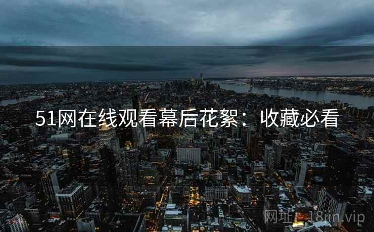 51网在线观看幕后花絮：收藏必看