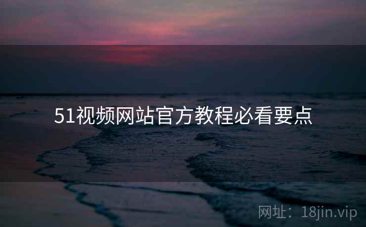 51视频网站官方教程必看要点