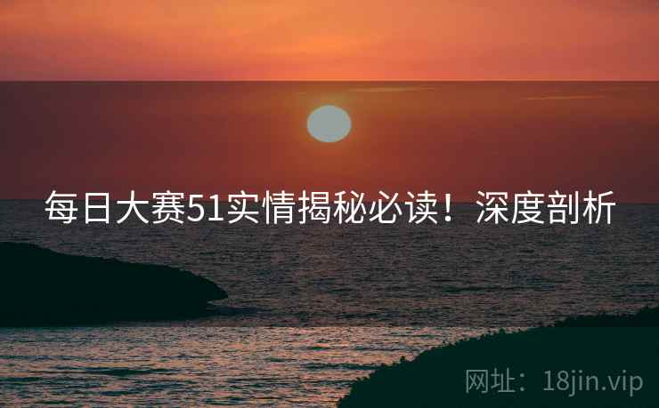 每日大赛51实情揭秘必读！深度剖析