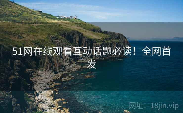 51网在线观看互动话题必读！全网首发