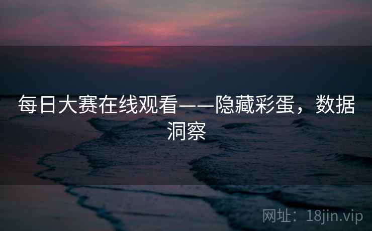 每日大赛在线观看——隐藏彩蛋，数据洞察