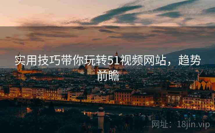 实用技巧带你玩转51视频网站，趋势前瞻