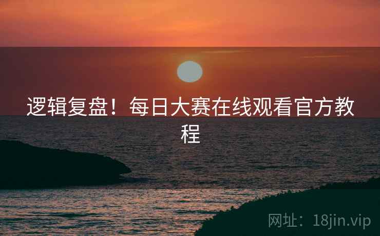 逻辑复盘！每日大赛在线观看官方教程