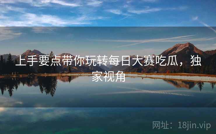 上手要点带你玩转每日大赛吃瓜，独家视角