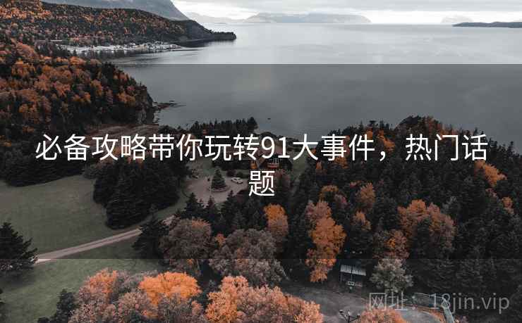 必备攻略带你玩转91大事件，热门话题