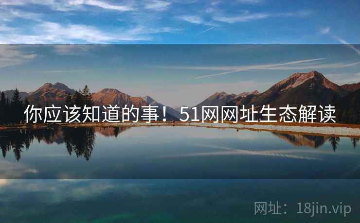 你应该知道的事！51网网址生态解读