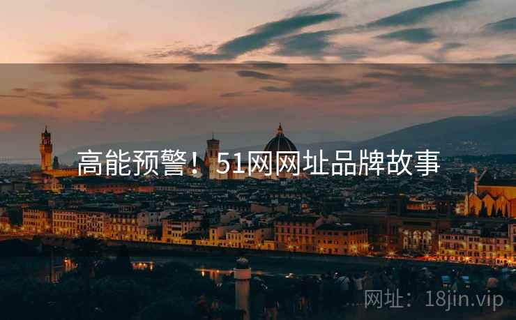 高能预警！51网网址品牌故事