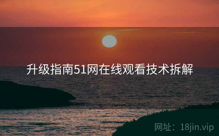 升级指南51网在线观看技术拆解