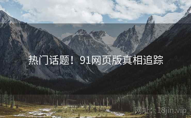 热门话题！91网页版真相追踪
