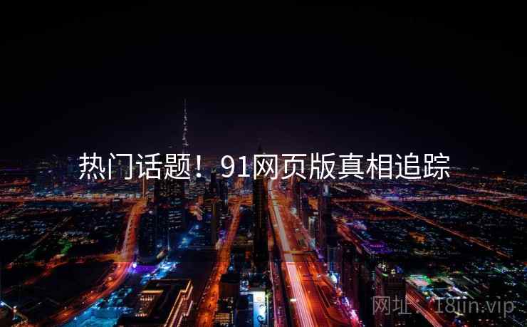 热门话题！91网页版真相追踪