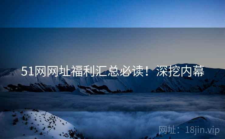 51网网址福利汇总必读！深挖内幕