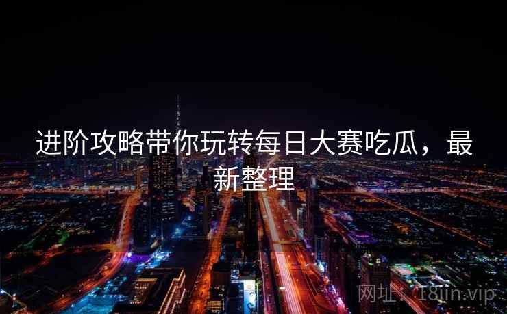 进阶攻略带你玩转每日大赛吃瓜，最新整理