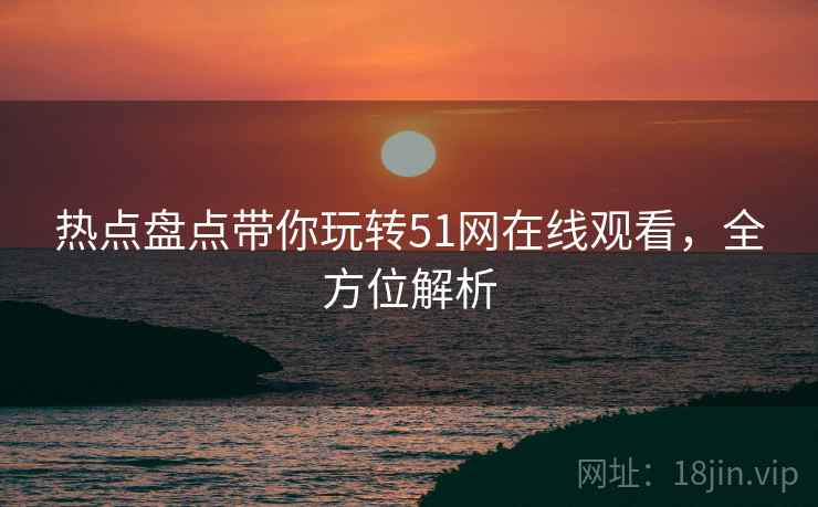 热点盘点带你玩转51网在线观看，全方位解析