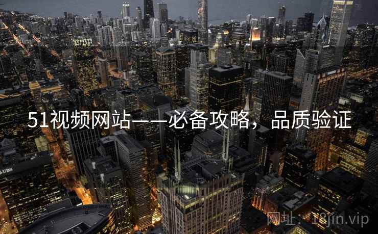 51视频网站——必备攻略，品质验证