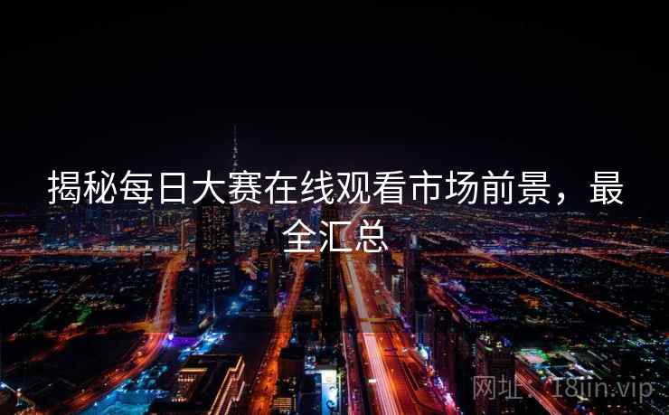揭秘每日大赛在线观看市场前景，最全汇总