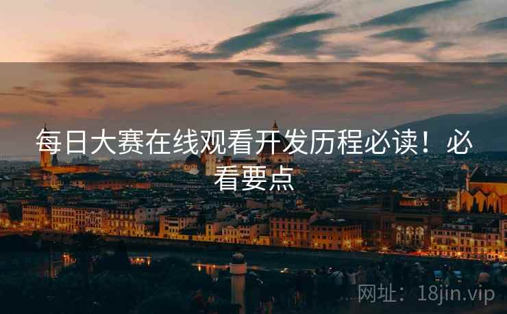每日大赛在线观看开发历程必读！必看要点