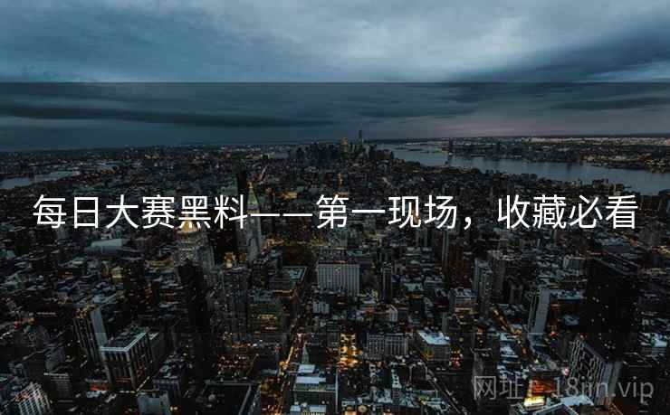 每日大赛黑料——第一现场，收藏必看
