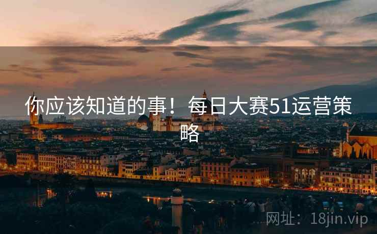你应该知道的事！每日大赛51运营策略