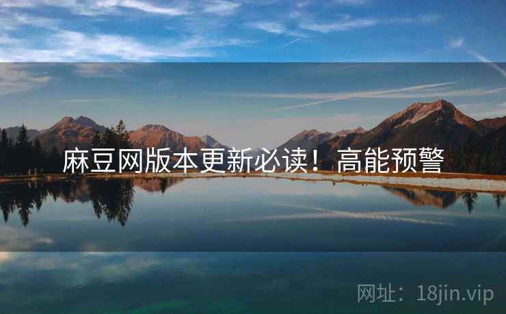 麻豆网版本更新必读！高能预警