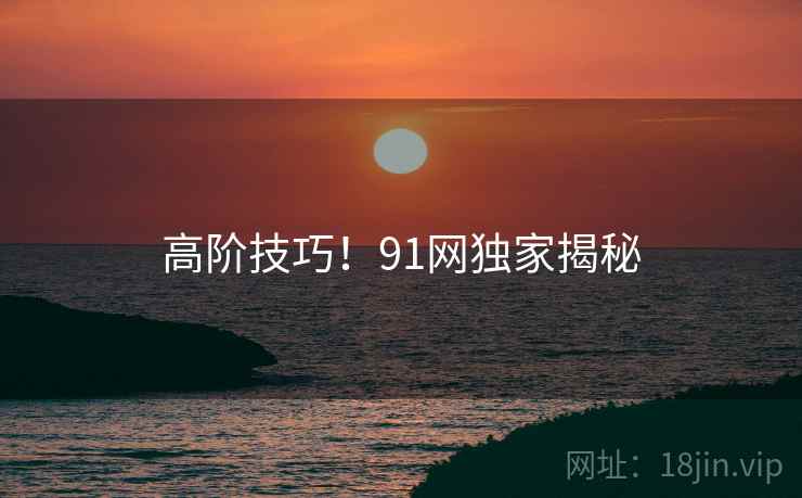 高阶技巧！91网独家揭秘