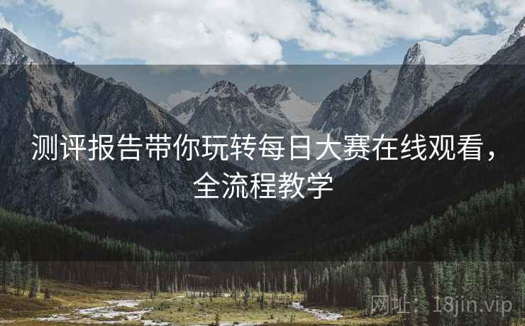 测评报告带你玩转每日大赛在线观看，全流程教学