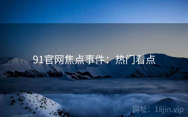 91官网焦点事件：热门看点