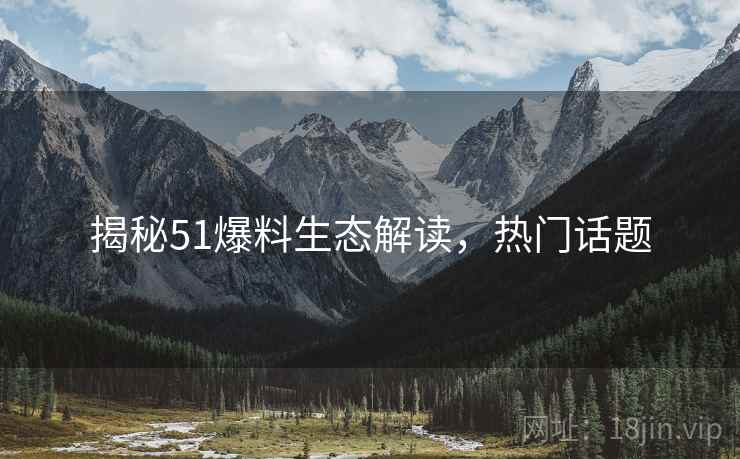 揭秘51爆料生态解读，热门话题