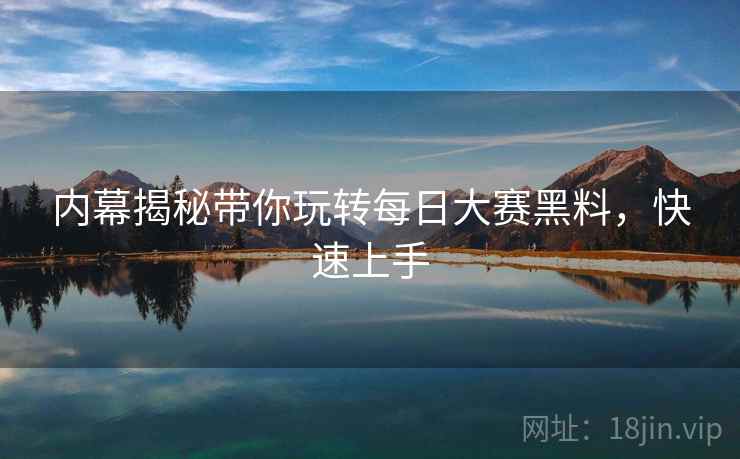 内幕揭秘带你玩转每日大赛黑料，快速上手