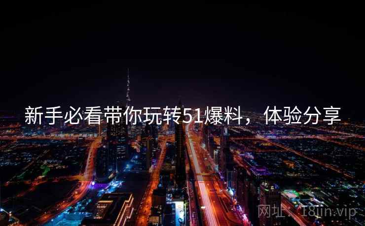 新手必看带你玩转51爆料，体验分享