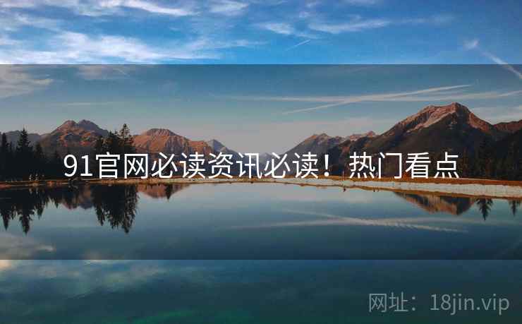 91官网必读资讯必读！热门看点