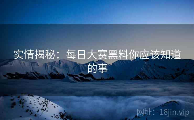 实情揭秘：每日大赛黑料你应该知道的事