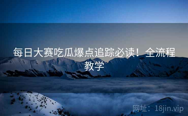 每日大赛吃瓜爆点追踪必读！全流程教学