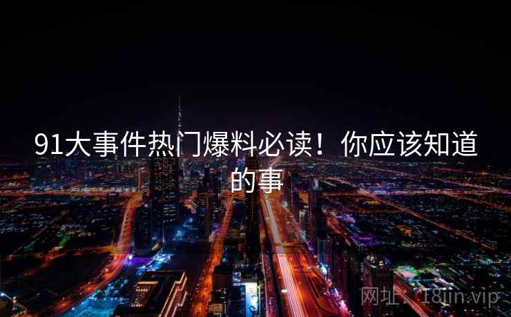91大事件热门爆料必读！你应该知道的事