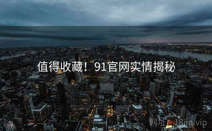 值得收藏！91官网实情揭秘