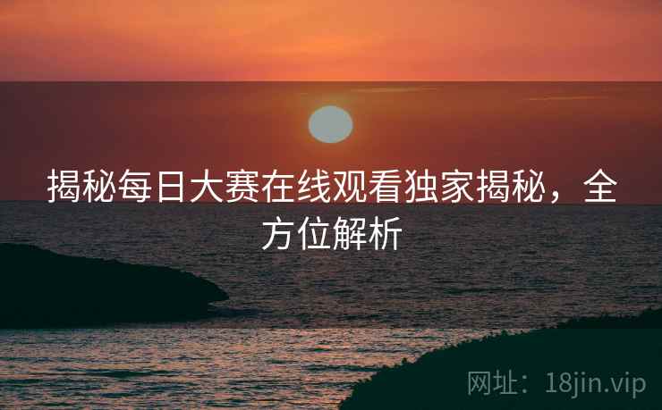 揭秘每日大赛在线观看独家揭秘，全方位解析
