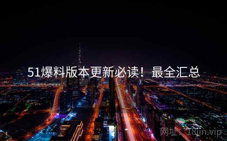 51爆料版本更新必读！最全汇总