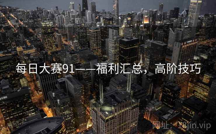 每日大赛91——福利汇总，高阶技巧